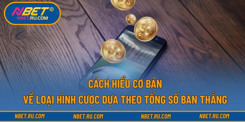 Cách hiểu cơ bản về loại hình cược dựa theo tổng số bàn thắng