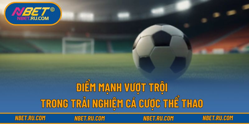 Điểm mạnh vượt trội trong trải nghiệm cá cược thể thao